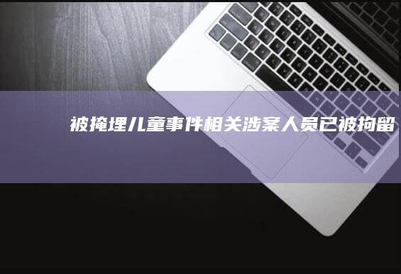 被掩埋儿童事件：相关涉案人员已被拘留