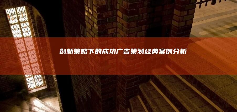 创新策略下的成功广告策划：经典案例分析