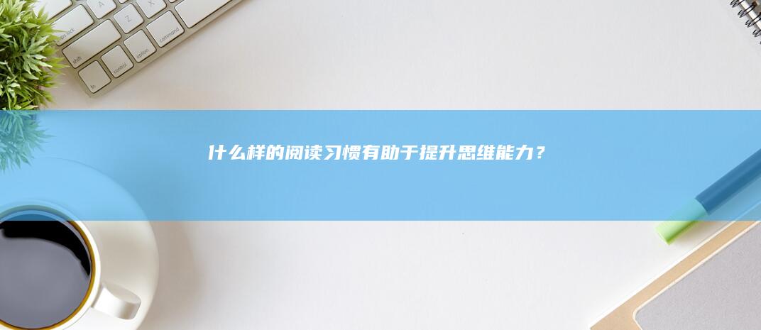 什么样的阅读习惯有助于提升思维能力？