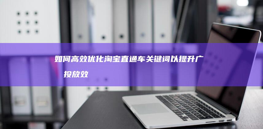 如何高效优化淘宝直通车关键词以提升广告投放效果