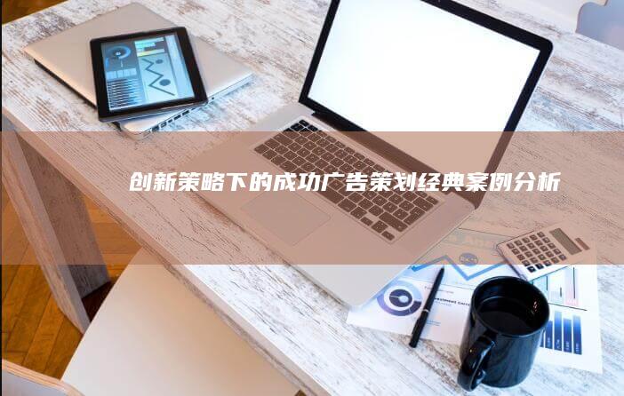 创新策略下的成功广告策划：经典案例分析